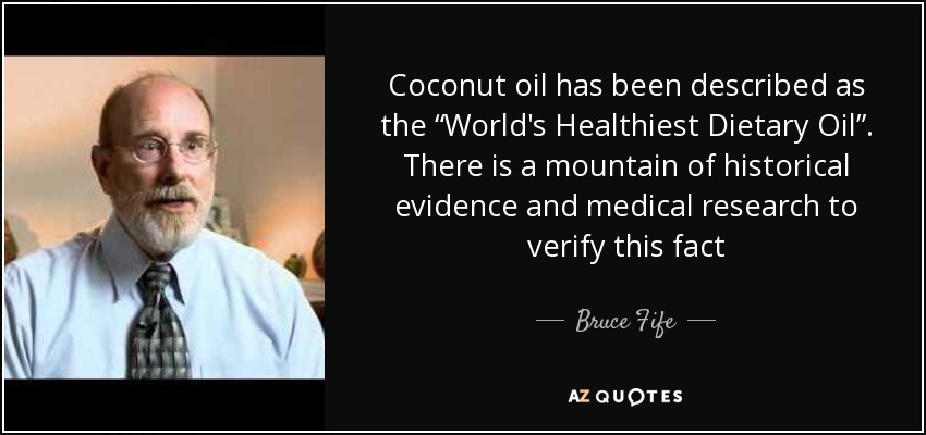 Coconut oil has been described as the “World's Healthiest Dietary Oil”. There is a mountain of historical evidence and medical research to verify this fact - Bruce Fife
