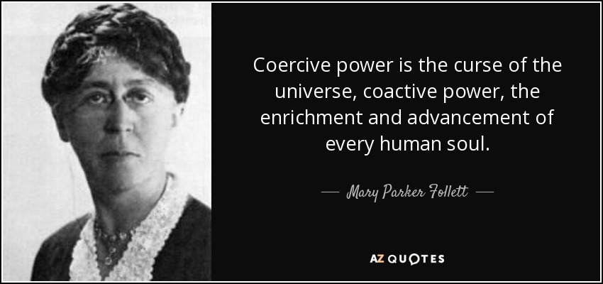 Coercive power is the curse of the universe, coactive power, the enrichment and advancement of every human soul. - Mary Parker Follett
