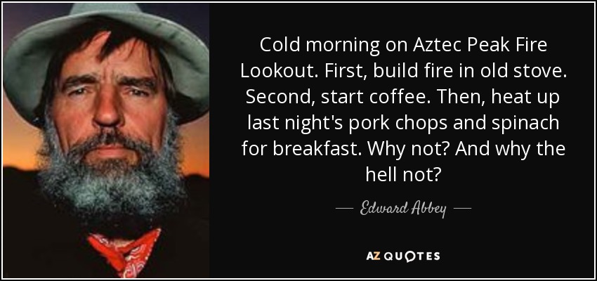 Cold morning on Aztec Peak Fire Lookout. First, build fire in old stove. Second, start coffee. Then, heat up last night's pork chops and spinach for breakfast. Why not? And why the hell not? - Edward Abbey