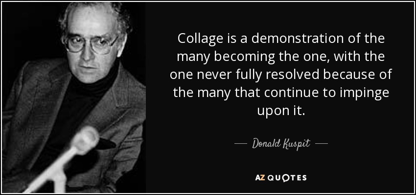 Donald Kuspit quote: Collage is a demonstration of the many becoming ...