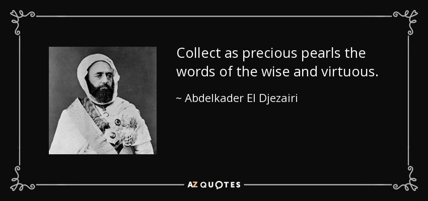 Collect as precious pearls the words of the wise and virtuous. - Abdelkader El Djezairi