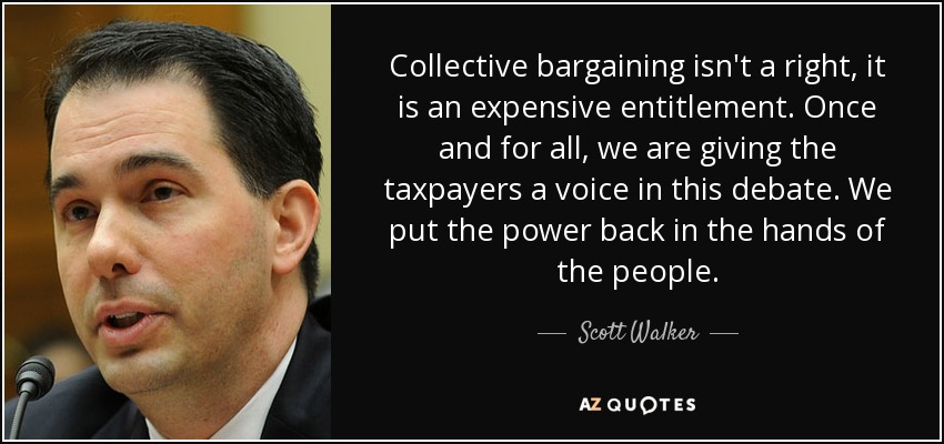 Collective bargaining isn't a right, it is an expensive entitlement. Once and for all, we are giving the taxpayers a voice in this debate. We put the power back in the hands of the people. - Scott Walker