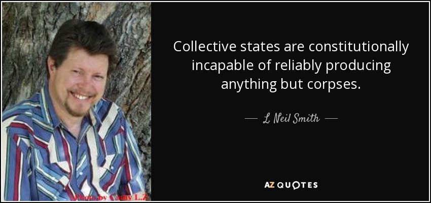 Collective states are constitutionally incapable of reliably producing anything but corpses. - L. Neil Smith