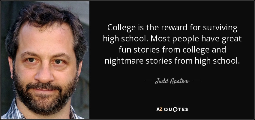 College is the reward for surviving high school. Most people have great fun stories from college and nightmare stories from high school. - Judd Apatow