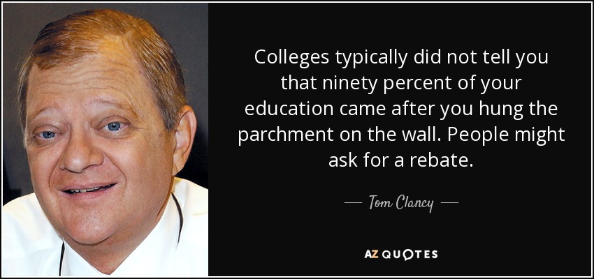 Colleges typically did not tell you that ninety percent of your education came after you hung the parchment on the wall. People might ask for a rebate. - Tom Clancy