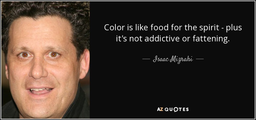 Color is like food for the spirit - plus it's not addictive or fattening. - Isaac Mizrahi