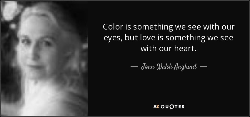 Color is something we see with our eyes, but love is something we see with our heart. - Joan Walsh Anglund