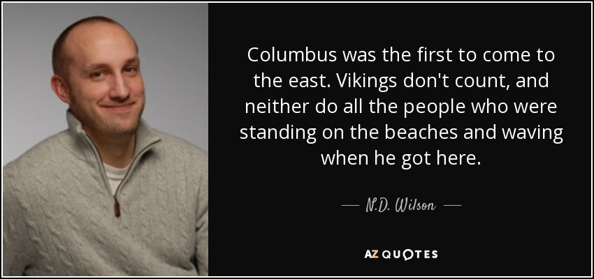 Columbus was the first to come to the east. Vikings don't count, and neither do all the people who were standing on the beaches and waving when he got here. - N.D. Wilson