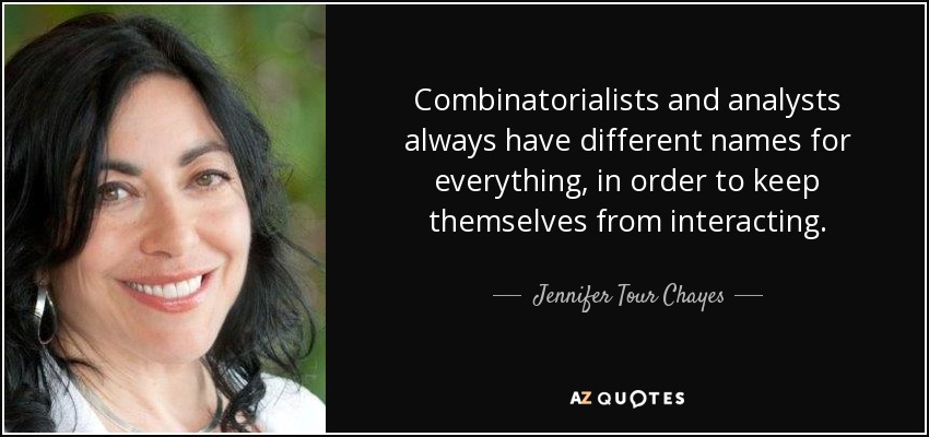 Combinatorialists and analysts always have different names for everything, in order to keep themselves from interacting. - Jennifer Tour Chayes