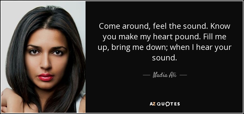 Come around, feel the sound. Know you make my heart pound. Fill me up, bring me down; when I hear your sound. - Nadia Ali