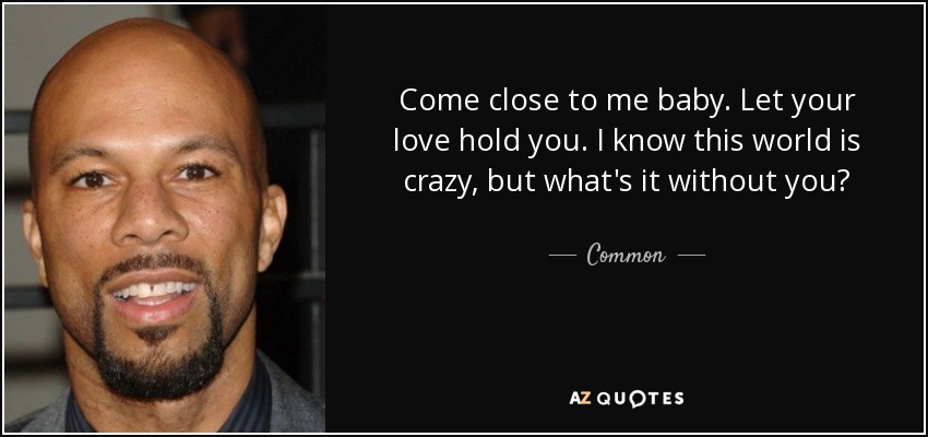 Common quote: Come close to me baby. Let your love hold you