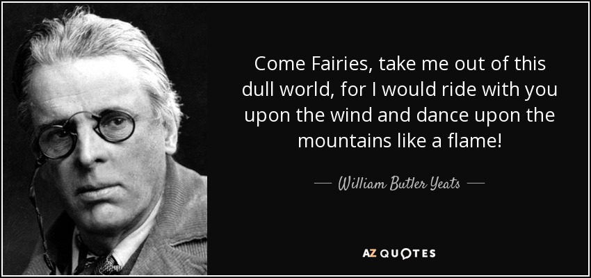 Come Fairies, take me out of this dull world, for I would ride with you upon the wind and dance upon the mountains like a flame! - William Butler Yeats