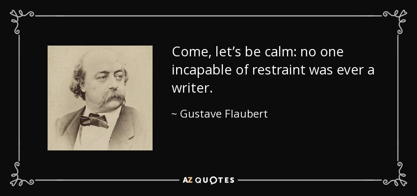 Come, let’s be calm: no one incapable of restraint was ever a writer. - Gustave Flaubert