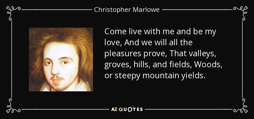 Come live with me and be my love, And we will all the pleasures prove, That valleys, groves, hills, and fields, Woods, or steepy mountain yields. - Christopher Marlowe