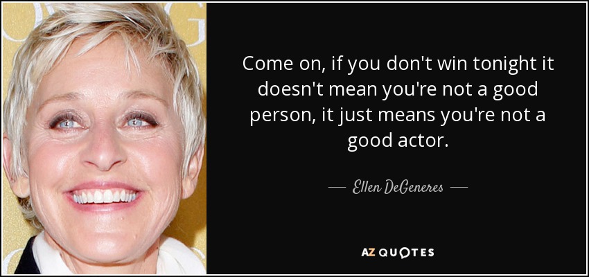 Come on, if you don't win tonight it doesn't mean you're not a good person, it just means you're not a good actor. - Ellen DeGeneres