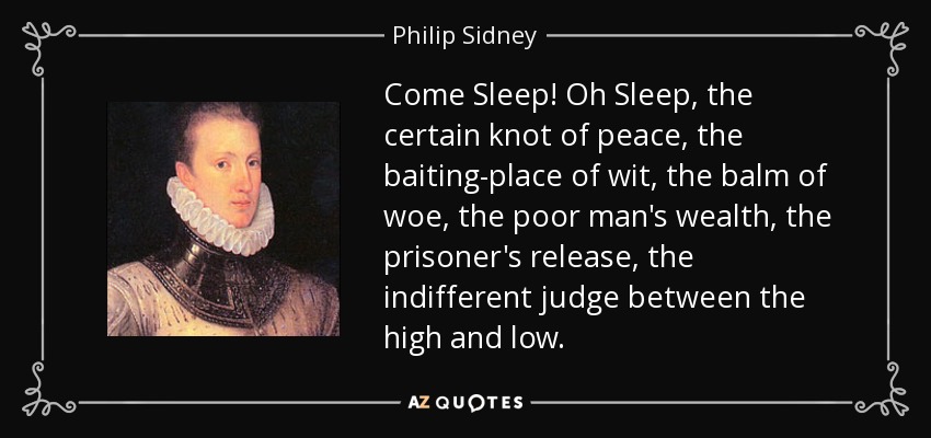 Come Sleep! Oh Sleep, the certain knot of peace, the baiting-place of wit, the balm of woe, the poor man's wealth, the prisoner's release, the indifferent judge between the high and low. - Philip Sidney