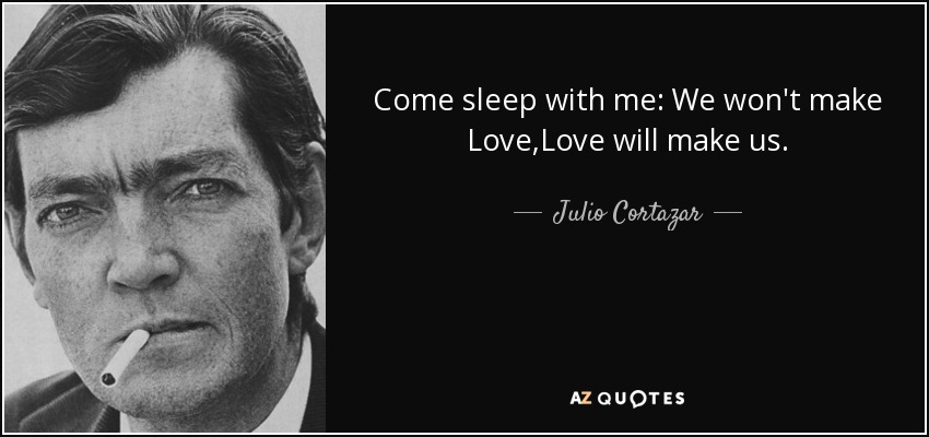 Come sleep with me: We won't make Love,Love will make us. - Julio Cortazar