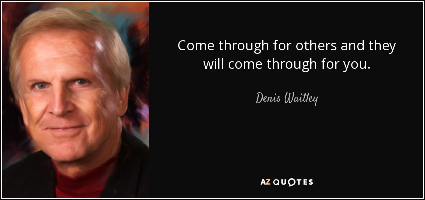 Come through for others and they will come through for you. - Denis Waitley