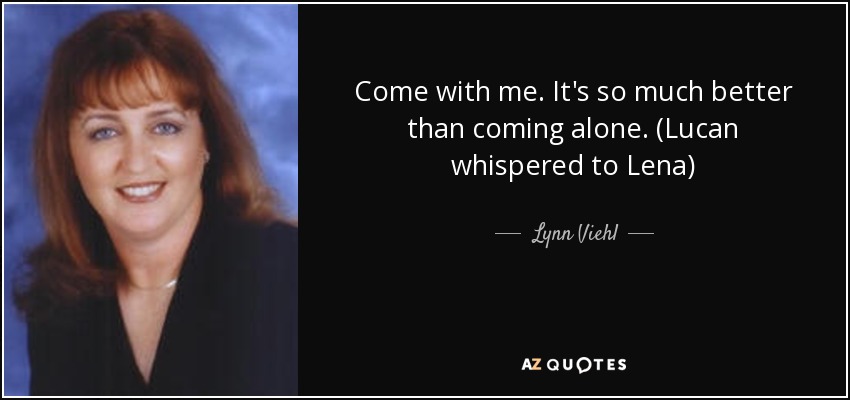 Come with me. It's so much better than coming alone. (Lucan whispered to Lena) - Lynn Viehl