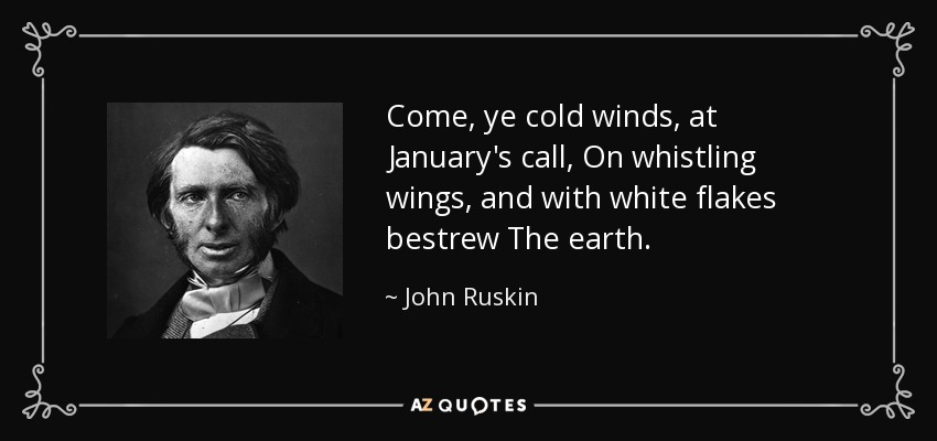 Come, ye cold winds, at January's call, On whistling wings, and with white flakes bestrew The earth. - John Ruskin