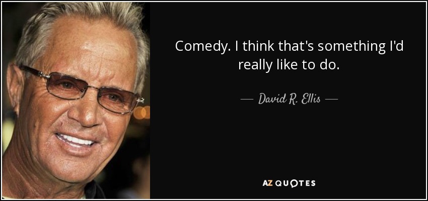 Comedy. I think that's something I'd really like to do. - David R. Ellis