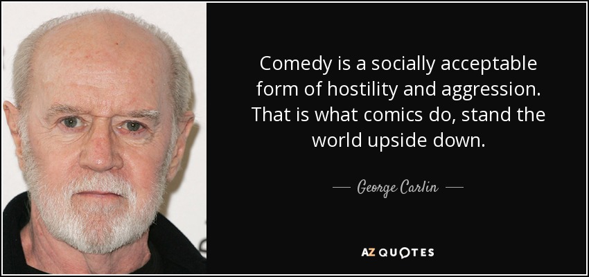 Comedy is a socially acceptable form of hostility and aggression. That is what comics do, stand the world upside down. - George Carlin