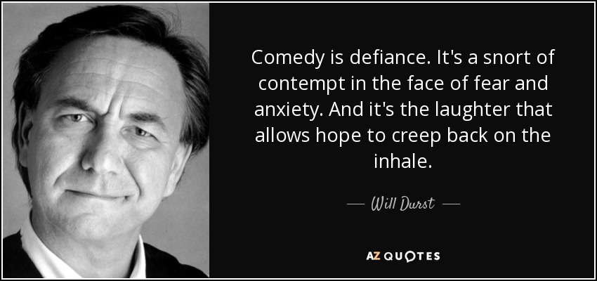 Comedy is defiance. It's a snort of contempt in the face of fear and anxiety. And it's the laughter that allows hope to creep back on the inhale. - Will Durst