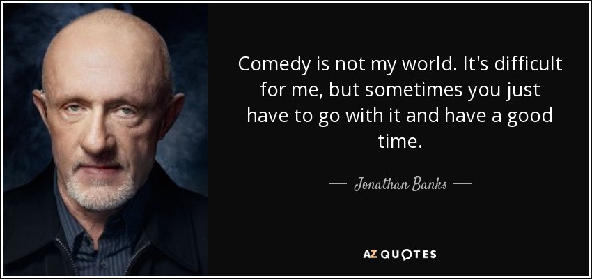 Comedy is not my world. It's difficult for me, but sometimes you just have to go with it and have a good time. - Jonathan Banks