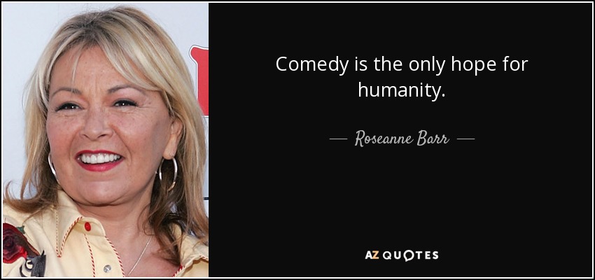 Comedy is the only hope for humanity. - Roseanne Barr
