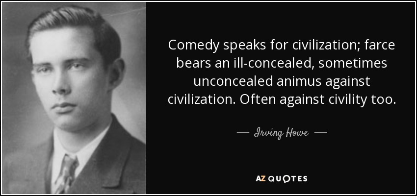 Comedy speaks for civilization; farce bears an ill-concealed, sometimes unconcealed animus against civilization. Often against civility too. - Irving Howe