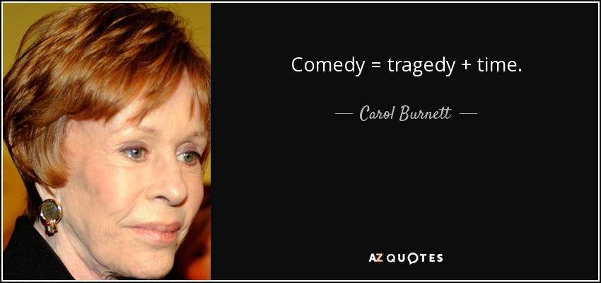 Comedy = tragedy + time. - Carol Burnett