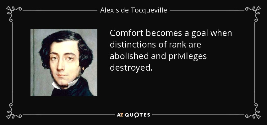 Comfort becomes a goal when distinctions of rank are abolished and privileges destroyed. - Alexis de Tocqueville