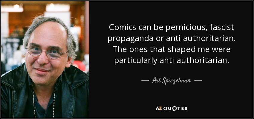 Comics can be pernicious, fascist propaganda or anti-authoritarian. The ones that shaped me were particularly anti-authoritarian. - Art Spiegelman
