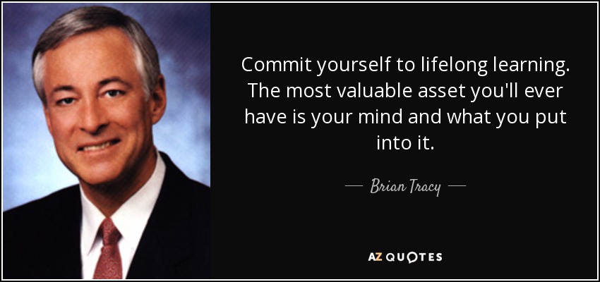 Commit yourself to lifelong learning. The most valuable asset you'll ever have is your mind and what you put into it. - Brian Tracy