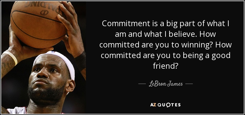 Commitment is a big part of what I am and what I believe. How committed are you to winning? How committed are you to being a good friend? - LeBron James