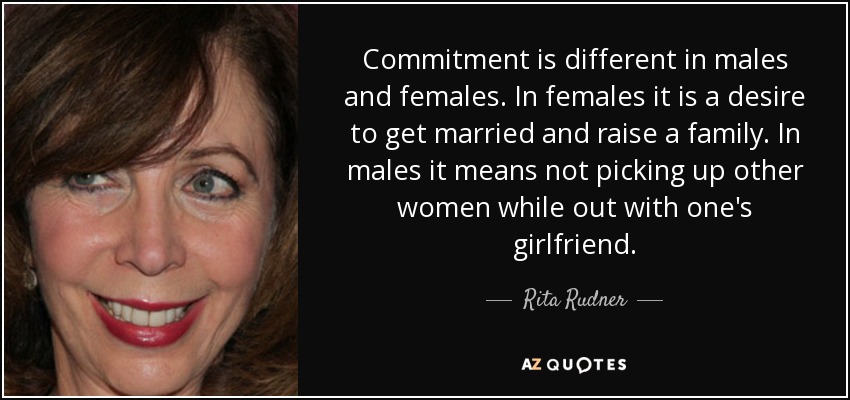 Commitment is different in males and females. In females it is a desire to get married and raise a family. In males it means not picking up other women while out with one's girlfriend. - Rita Rudner