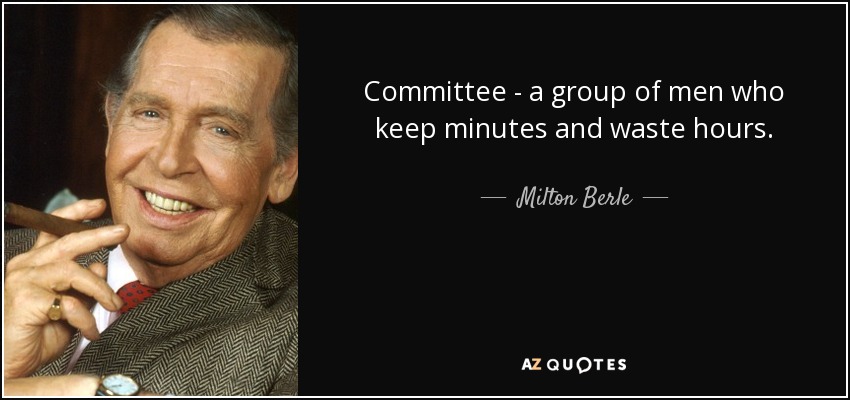 Committee - a group of men who keep minutes and waste hours. - Milton Berle