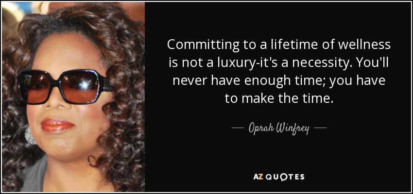 Committing to a lifetime of wellness is not a luxury-it's a necessity. You'll never have enough time; you have to make the time. - Oprah Winfrey