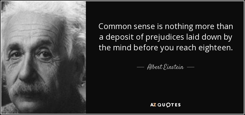 Common sense is nothing more than a deposit of prejudices laid down by the mind before you reach eighteen. - Albert Einstein