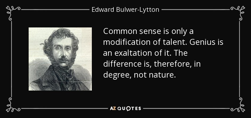Common sense is only a modification of talent. Genius is an exaltation of it. The difference is, therefore, in degree, not nature. - Edward Bulwer-Lytton, 1st Baron Lytton