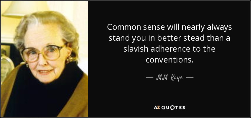 Common sense will nearly always stand you in better stead than a slavish adherence to the conventions. - M.M. Kaye