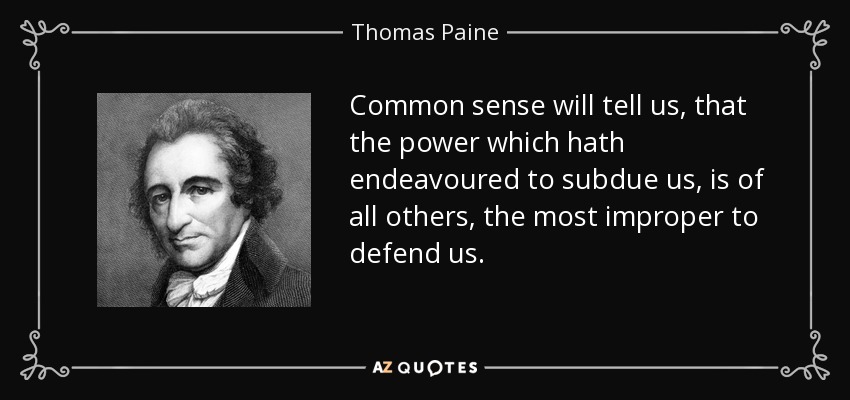 Common sense will tell us, that the power which hath endeavoured to subdue us, is of all others, the most improper to defend us. - Thomas Paine