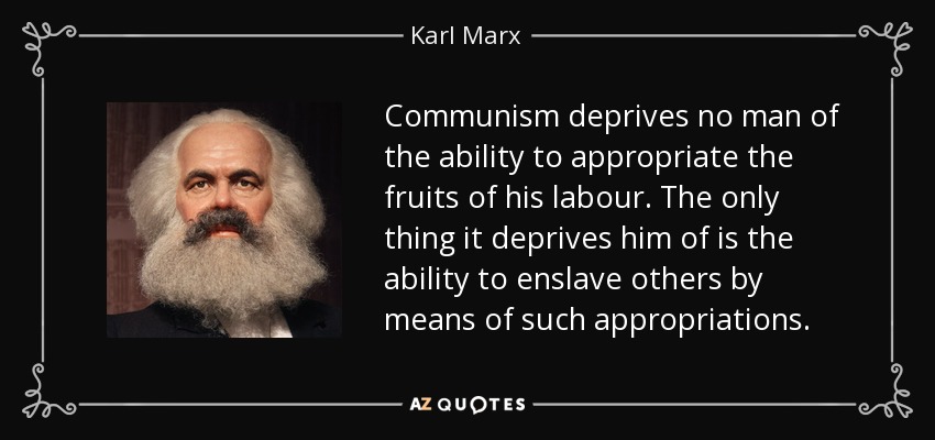 Communism deprives no man of the ability to appropriate the fruits of his labour. The only thing it deprives him of is the ability to enslave others by means of such appropriations. - Karl Marx