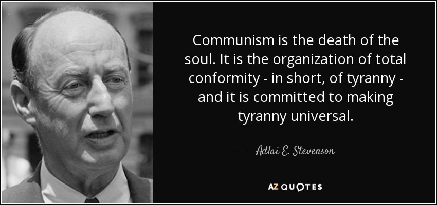 Communism is the death of the soul. It is the organization of total conformity - in short, of tyranny - and it is committed to making tyranny universal. - Adlai E. Stevenson