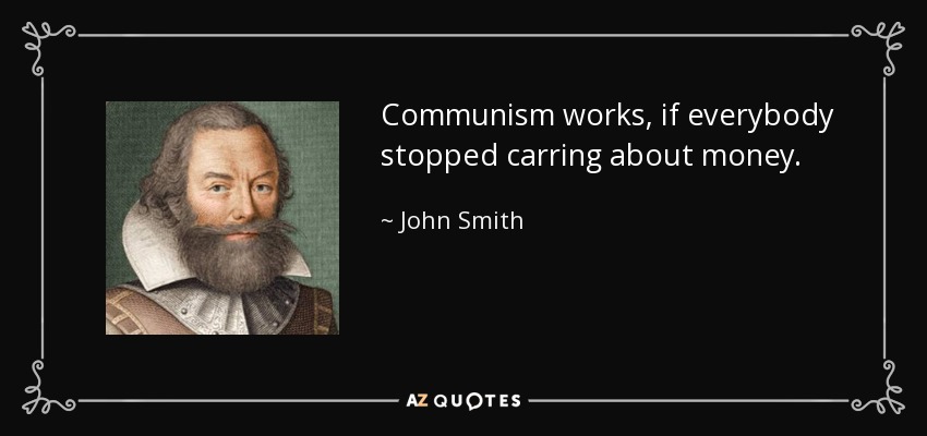 Communism works, if everybody stopped carring about money. - John Smith