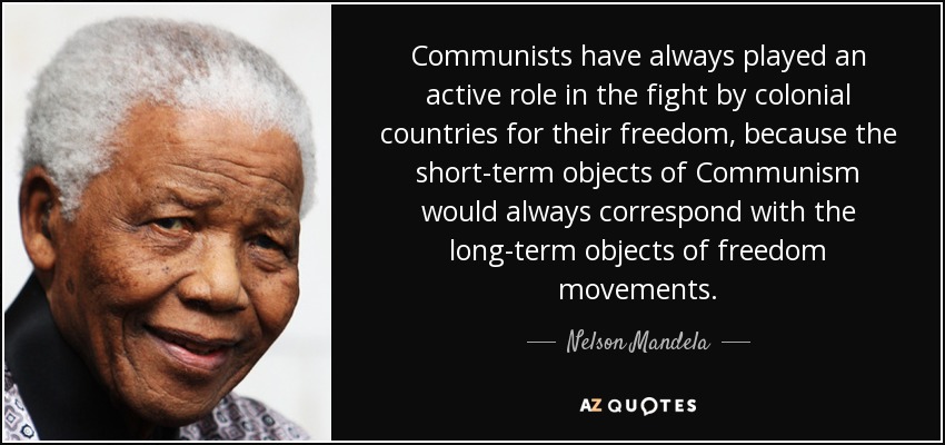 Communists have always played an active role in the fight by colonial countries for their freedom, because the short-term objects of Communism would always correspond with the long-term objects of freedom movements. - Nelson Mandela