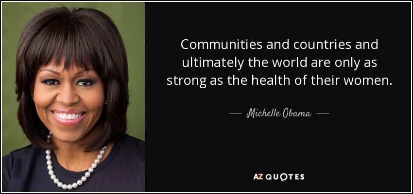 Communities and countries and ultimately the world are only as strong as the health of their women. - Michelle Obama