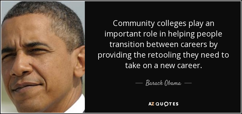 Community colleges play an important role in helping people transition between careers by providing the retooling they need to take on a new career. - Barack Obama