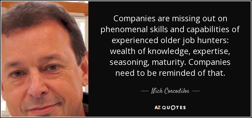 Companies are missing out on phenomenal skills and capabilities of experienced older job hunters: wealth of knowledge, expertise, seasoning, maturity. Companies need to be reminded of that. - Nick Corcodilos