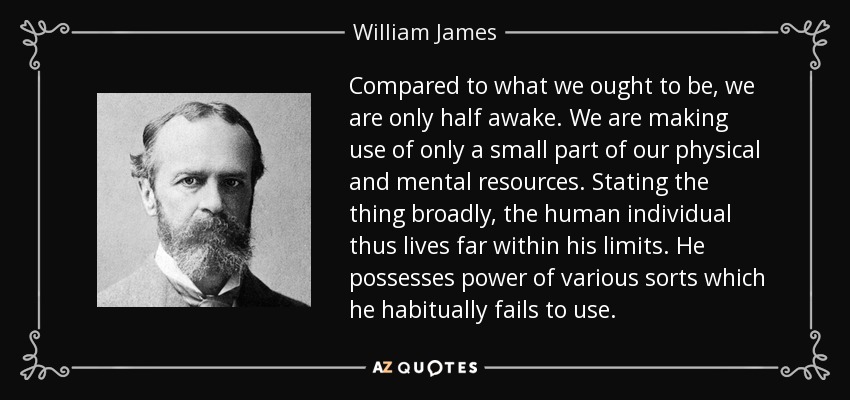 Compared to what we ought to be, we are only half awake. We are making use of only a small part of our physical and mental resources. Stating the thing broadly, the human individual thus lives far within his limits. He possesses power of various sorts which he habitually fails to use. - William James